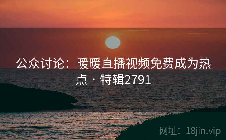 公众讨论:暖暖直播视频免费成为热点 · 特辑2791 第2张 公众讨论:暖暖直播视频免费成为热点 · 特辑2791 第2张