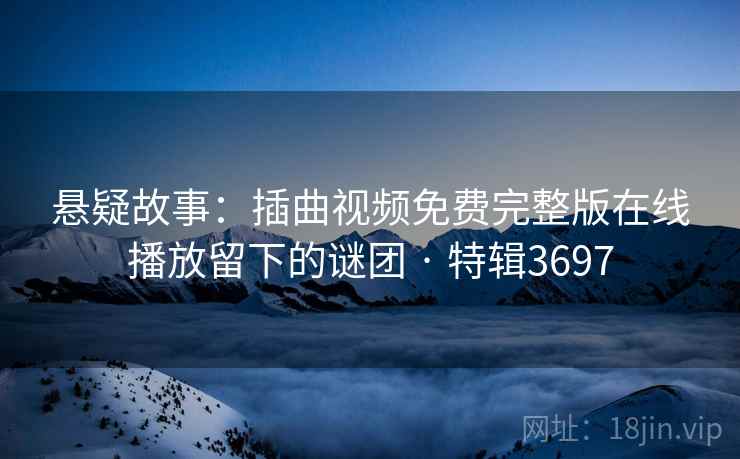 悬疑故事:插曲视频免费完整版在线播放留下的谜团 · 特辑3697 第2张 悬疑故事:插曲视频免费完整版在线播放留下的谜团 · 特辑3697 第2张