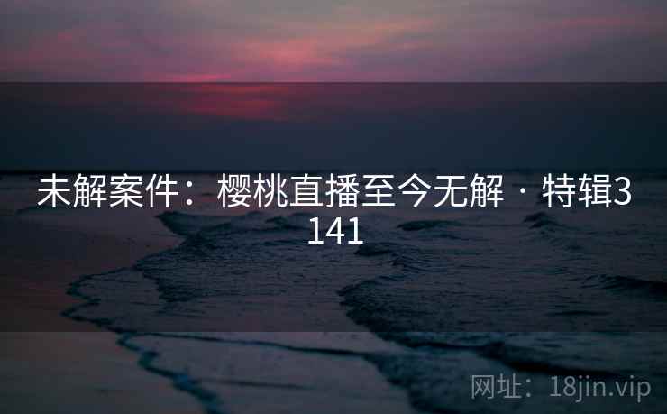 未解案件:樱桃直播至今无解 · 特辑3141 第2张 未解案件:樱桃直播至今无解 · 特辑3141 第2张