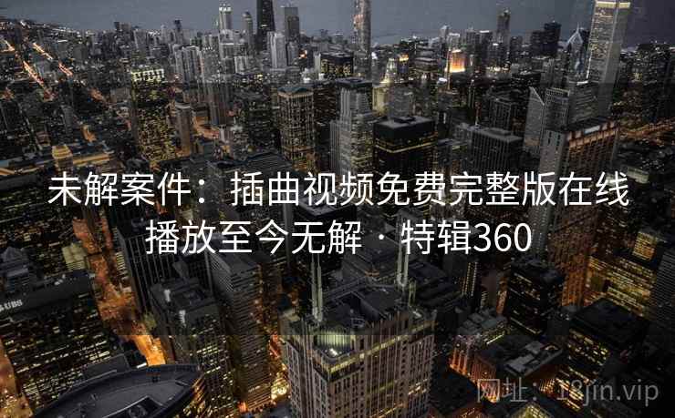 未解案件：插曲视频免费完整版在线播放至今无解 · 特辑360