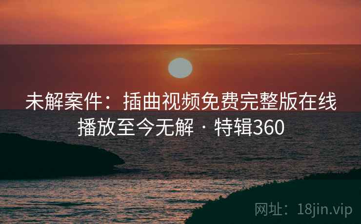 未解案件:插曲视频免费完整版在线播放至今无解 · 特辑360 第2张 未解案件:插曲视频免费完整版在线播放至今无解 · 特辑360 第2张
