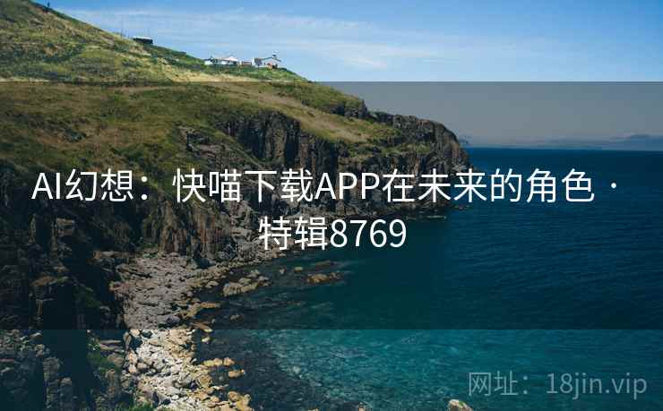 AI幻想:快喵下载APP在未来的角色 · 特辑8769 第1张 AI幻想:快喵下载APP在未来的角色 · 特辑8769 第1张