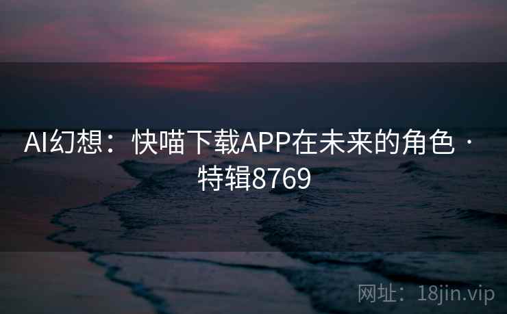 AI幻想:快喵下载APP在未来的角色 · 特辑8769 第2张 AI幻想:快喵下载APP在未来的角色 · 特辑8769 第2张