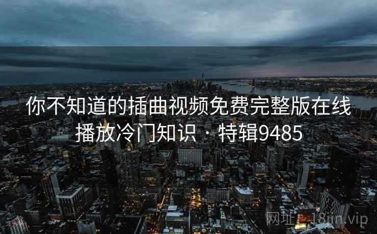 你不知道的插曲视频免费完整版在线播放冷门知识 · 特辑9485 第2张 你不知道的插曲视频免费完整版在线播放冷门知识 · 特辑9485 第2张