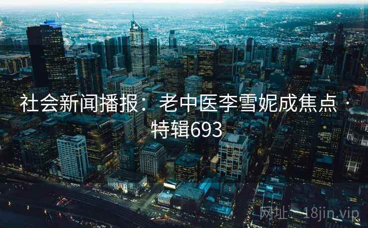 社会新闻播报：老中医李雪妮成焦点 · 特辑693