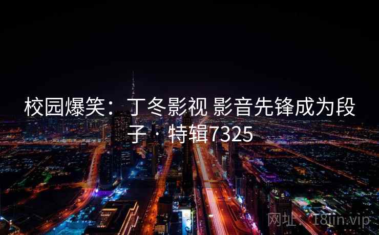 校园爆笑:丁冬影视 影音先锋成为段子 · 特辑7325 第2张 校园爆笑:丁冬影视 影音先锋成为段子 · 特辑7325 第2张