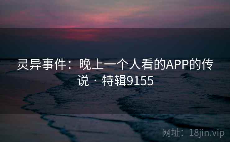 灵异事件:晚上一个人看的APP的传说 · 特辑9155 第1张 灵异事件:晚上一个人看的APP的传说 · 特辑9155 第1张