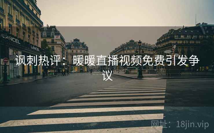 讽刺热评:暖暖直播视频免费引发争议 第1张 讽刺热评:暖暖直播视频免费引发争议 第1张