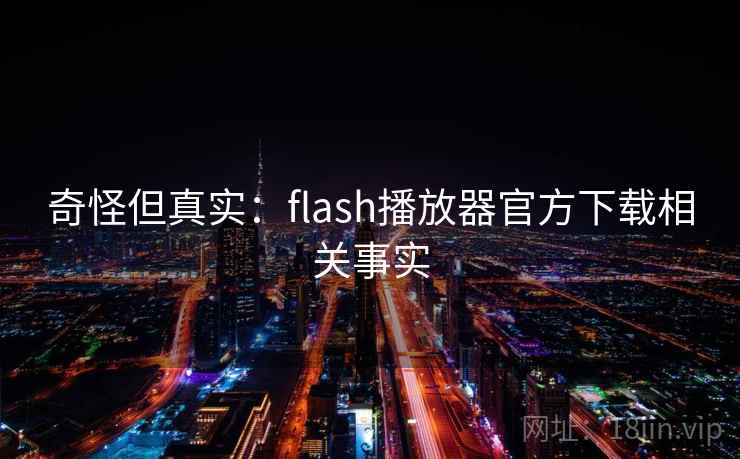 奇怪但真实:flash播放器官方下载相关事实 第1张 奇怪但真实:flash播放器官方下载相关事实 第1张