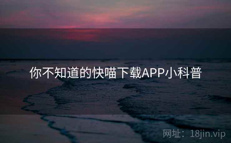 你不知道的快喵下载APP小科普 第1张 你不知道的快喵下载APP小科普 第1张