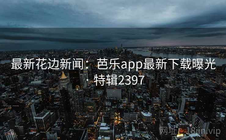 最新花边新闻:芭乐app最新下载曝光 · 特辑2397 第1张 最新花边新闻:芭乐app最新下载曝光 · 特辑2397 第1张