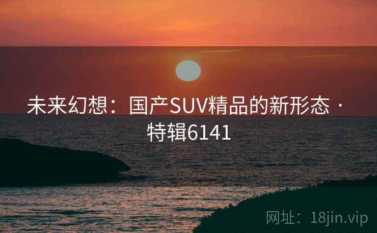 未来幻想:国产SUV精品的新形态 · 特辑6141 第1张 未来幻想:国产SUV精品的新形态 · 特辑6141 第1张