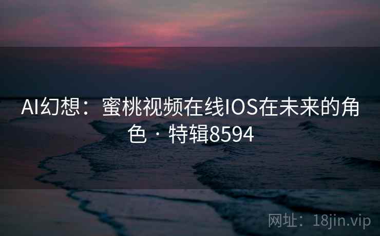 AI幻想:蜜桃视频在线IOS在未来的角色 · 特辑8594 第1张 AI幻想:蜜桃视频在线IOS在未来的角色 · 特辑8594 第1张