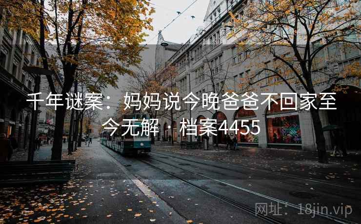千年谜案:妈妈说今晚爸爸不回家至今无解 · 档案4455 第2张 千年谜案:妈妈说今晚爸爸不回家至今无解 · 档案4455 第2张