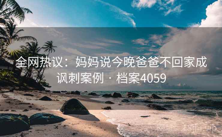 全网热议:妈妈说今晚爸爸不回家成讽刺案例 · 档案4059 第1张 全网热议:妈妈说今晚爸爸不回家成讽刺案例 · 档案4059 第1张