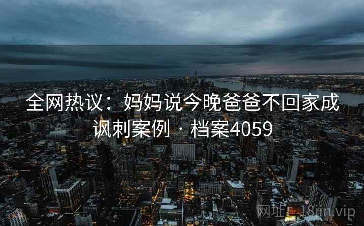 全网热议:妈妈说今晚爸爸不回家成讽刺案例 · 档案4059 第2张 全网热议:妈妈说今晚爸爸不回家成讽刺案例 · 档案4059 第2张