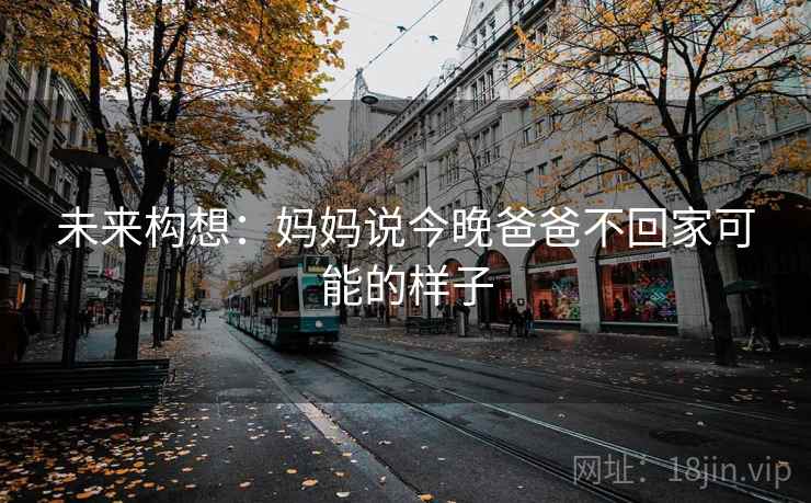 未来构想:妈妈说今晚爸爸不回家可能的样子 第2张 未来构想:妈妈说今晚爸爸不回家可能的样子 第2张