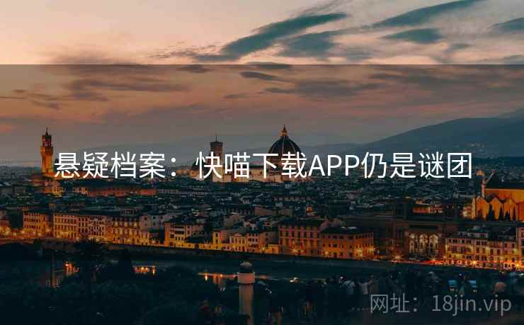 悬疑档案:快喵下载APP仍是谜团 第2张 悬疑档案:快喵下载APP仍是谜团 第2张