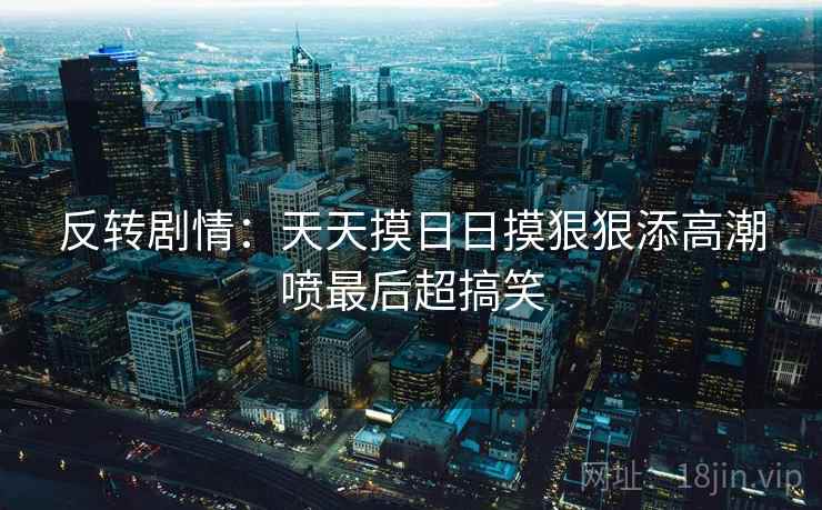 反转剧情:天天摸日日摸狠狠添高潮喷最后超搞笑 第1张 反转剧情:天天摸日日摸狠狠添高潮喷最后超搞笑 第1张