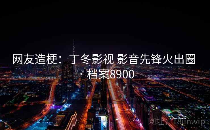 网友造梗：丁冬影视 影音先锋火出圈 · 档案8900