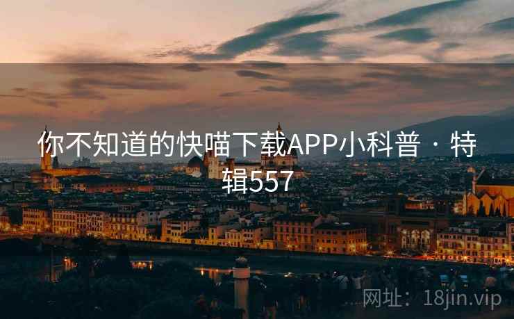 你不知道的快喵下载APP小科普 · 特辑557