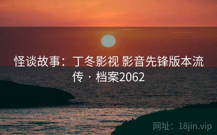 怪谈故事:丁冬影视 影音先锋版本流传 · 档案2062 第2张 怪谈故事:丁冬影视 影音先锋版本流传 · 档案2062 第2张