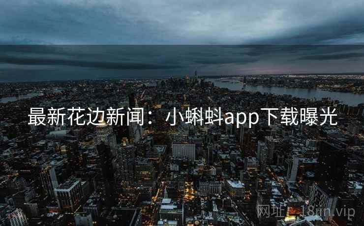 最新花边新闻：小蝌蚪app下载曝光