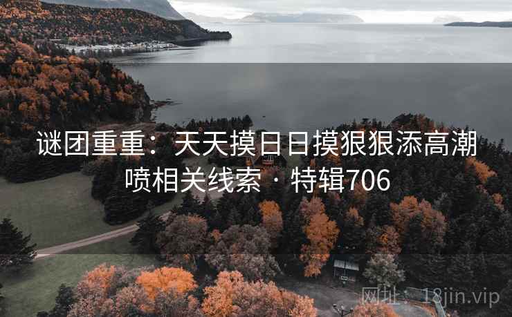 谜团重重：天天摸日日摸狠狠添高潮喷相关线索 · 特辑706
