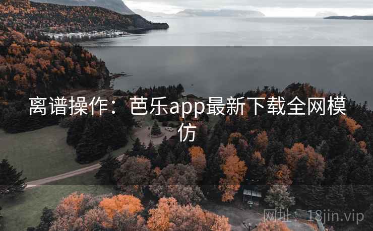 离谱操作：芭乐app最新下载全网模仿