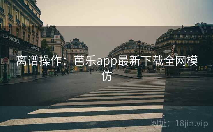 离谱操作:芭乐app最新下载全网模仿 第2张 离谱操作:芭乐app最新下载全网模仿 第2张