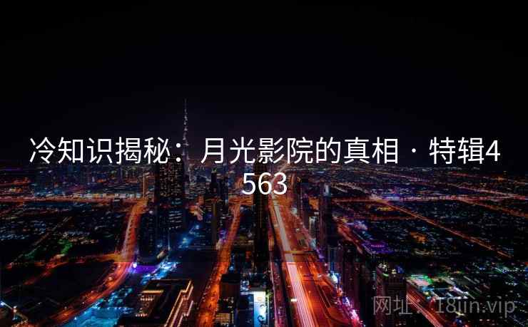 冷知识揭秘：月光影院的真相 · 特辑4563