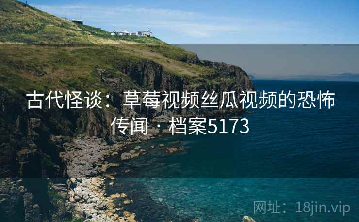 古代怪谈：草莓视频丝瓜视频的恐怖传闻 · 档案5173  第2张