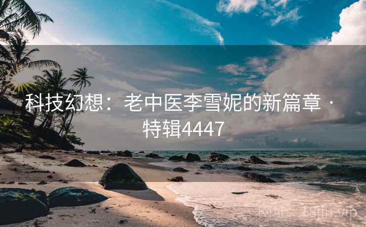 科技幻想：老中医李雪妮的新篇章 · 特辑4447  第1张