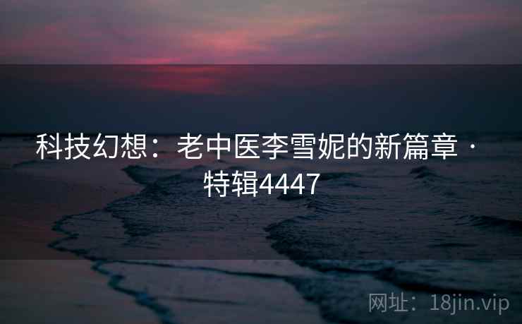 科技幻想：老中医李雪妮的新篇章 · 特辑4447  第2张