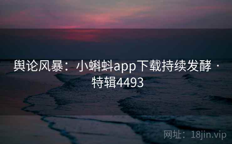 舆论风暴:小蝌蚪app下载持续发酵 · 特辑4493 第1张 舆论风暴:小蝌蚪app下载持续发酵 · 特辑4493 第1张