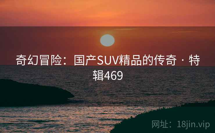 奇幻冒险：国产SUV精品的传奇 · 特辑469  第1张