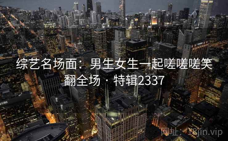 综艺名场面：男生女生一起嗟嗟嗟笑翻全场 · 特辑2337  第1张