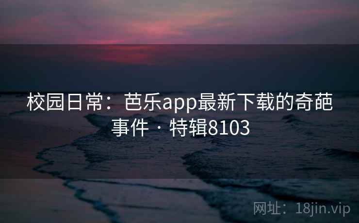 校园日常:芭乐app最新下载的奇葩事件 · 特辑8103 第1张 校园日常:芭乐app最新下载的奇葩事件 · 特辑8103 第1张