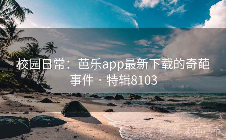 校园日常:芭乐app最新下载的奇葩事件 · 特辑8103 第2张 校园日常:芭乐app最新下载的奇葩事件 · 特辑8103 第2张