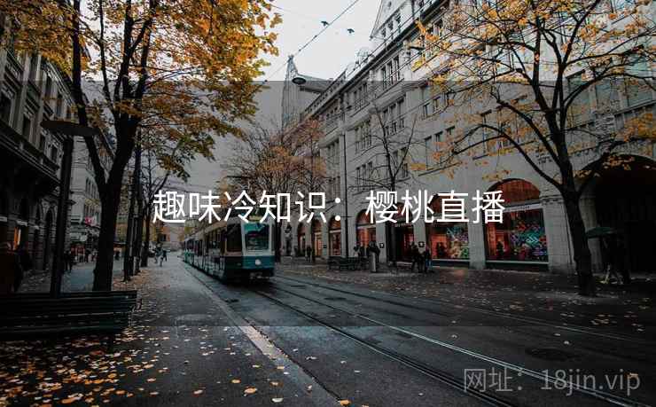 趣味冷知识:樱桃直播 第2张 趣味冷知识:樱桃直播 第2张
