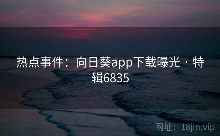 热点事件:向日葵app下载曝光 · 特辑6835 第1张 热点事件:向日葵app下载曝光 · 特辑6835 第1张