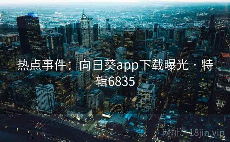 热点事件:向日葵app下载曝光 · 特辑6835 第2张 热点事件:向日葵app下载曝光 · 特辑6835 第2张