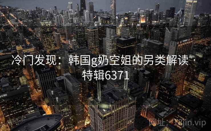 冷门发现：韩国g奶空姐的另类解读 · 特辑6371  第2张