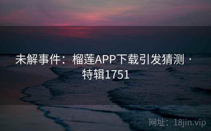 未解事件：榴莲APP下载引发猜测 · 特辑1751