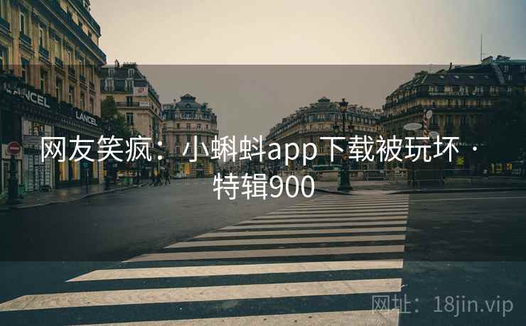 网友笑疯：小蝌蚪app下载被玩坏 · 特辑900  第2张